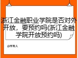 浙江金融职业学院是否对外开放，要预约吗(浙江金融学院开放预约吗)