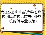 六盘水幼儿师范高等专科学校可以进校后转专业吗？(校内转专业政策)