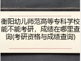 衡阳幼儿师范高等专科学校能不能考研，成绩在哪里查询(考研资格与成绩查询)