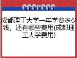 成都理工大学一年学费多少钱，还有哪些费用(成都理工大学费用)