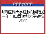 山西医科大学建校时间是哪一年？(山西医科大学建校时间)