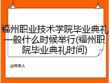 福州职业技术学院毕业典礼一般什么时候举行(福州职院毕业典礼时间)