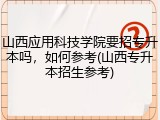 山西应用科技学院要招专升本吗，如何参考(山西专升本招生参考)