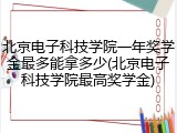 北京电子科技学院一年奖学金最多能拿多少(北京电子科技学院最高奖学金)