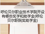 呼伦贝尔职业技术学院开设有哪些奖学和助学金(呼伦贝尔职院奖助学金)