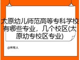 太原幼儿师范高等专科学校有哪些专业，几个校区(太原幼专校区专业)