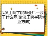 武汉工商学院毕业后一般能干什么呢(武汉工商学院就业方向)