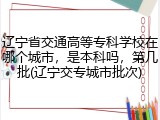 辽宁省交通高等专科学校在哪个城市，是本科吗，第几批(辽宁交专城市批次)