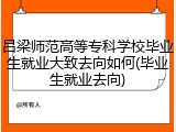 吕梁师范高等专科学校毕业生就业大致去向如何(毕业生就业去向)