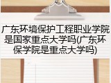 广东环境保护工程职业学院是国家重点大学吗(广东环保学院是重点大学吗)