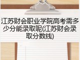 江苏财会职业学院高考需多少分能录取呢(江苏财会录取分数线)