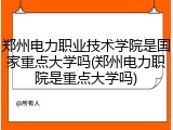 郑州电力职业技术学院是国家重点大学吗(郑州电力职院是重点大学吗)