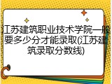 江苏建筑职业技术学院一般要多少分才能录取(江苏建筑录取分数线)