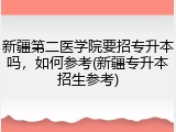 新疆第二医学院要招专升本吗，如何参考(新疆专升本招生参考)