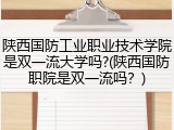 陕西国防工业职业技术学院是双一流大学吗?(陕西国防职院是双一流吗？)