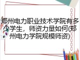 郑州电力职业技术学院有多少学生，师资力量如何(郑州电力学院规模师资)