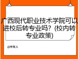 广西现代职业技术学院可以进校后转专业吗？(校内转专业政策)