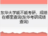 东华大学能不能考研，成绩在哪里查询(东华考研成绩查询)
