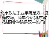 北京政法职业学院是双一流高校吗，简单介绍(北京政法职业学院是双一流吗)
