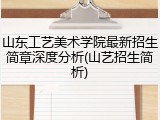 山东工艺美术学院最新招生简章深度分析(山艺招生简析)