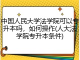 中国人民大学法学院可以专升本吗，如何操作(人大法学院专升本条件)