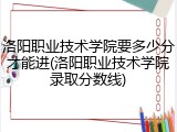 洛阳职业技术学院要多少分才能进(洛阳职业技术学院录取分数线)