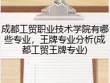 成都工贸职业技术学院有哪些专业，王牌专业分析(成都工贸王牌专业)