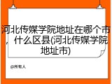 河北传媒学院地址在哪个市，什么区县(河北传媒学院地址市)
