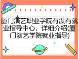 厦门演艺职业学院有没有就业指导中心，详细介绍(厦门演艺学院就业指导)