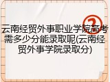 云南经贸外事职业学院高考需多少分能录取呢(云南经贸外事学院录取分)