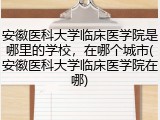 安徽医科大学临床医学院是哪里的学校，在哪个城市(安徽医科大学临床医学院在哪)