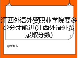 江西外语外贸职业学院要多少分才能进(江西外语外贸录取分数)