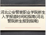 河北公安警察职业学院新生入学报道时间和指南(河北警院新生报到指南)