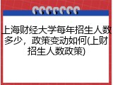 上海财经大学每年招生人数多少，政策变动如何(上财招生人数政策)