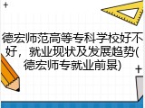 德宏师范高等专科学校好不好，就业现状及发展趋势(德宏师专就业前景)