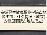 安徽卫生健康职业学院占地多少亩，什么情况下成立(安徽卫职院占地与成立)