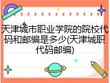 天津城市职业学院的院校代码和邮编是多少(天津城职代码邮编)
