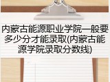 内蒙古能源职业学院一般要多少分才能录取(内蒙古能源学院录取分数线)