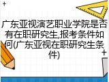 广东亚视演艺职业学院是否有在职研究生,报考条件如何(广东亚视在职研究生条件)