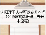 沈阳理工大学可以专升本吗，如何操作(沈阳理工专升本流程)