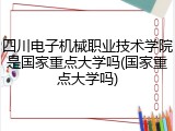 四川电子机械职业技术学院是国家重点大学吗(国家重点大学吗)