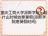 重庆工商大学派斯学院一般什么时候放寒暑假(派斯学院寒暑假时间)