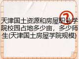 天津国土资源和房屋职业学院校园占地多少亩，多少师生(天津国土房屋学院规模)