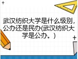 武汉纺织大学是什么级别，公办还是民办(武汉纺织大学是公办。)