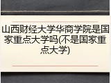 山西财经大学华商学院是国家重点大学吗(不是国家重点大学)