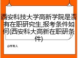 西安科技大学高新学院是否有在职研究生,报考条件如何(西安科大高新在职研条件)
