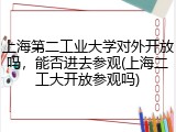 上海第二工业大学对外开放吗，能否进去参观(上海二工大开放参观吗)