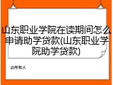 山东职业学院在读期间怎么申请助学贷款(山东职业学院助学贷款)