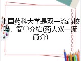中国药科大学是双一流高校吗，简单介绍(药大双一流简介)