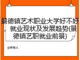 景德镇艺术职业大学好不好，就业现状及发展趋势(景德镇艺职就业前景)